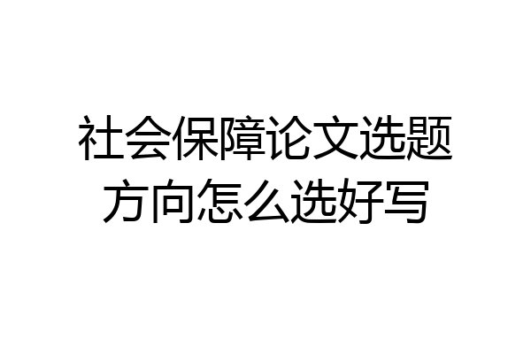 社会保障论文选题方向怎么选好写