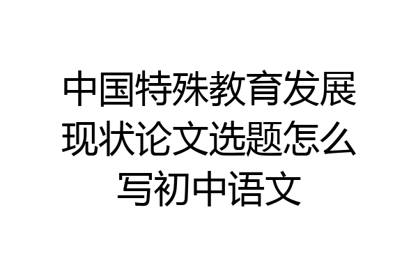 中国特殊教育发展现状论文选题怎么写初中语文