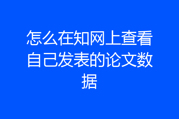 怎么在知网上查看自己发表的论文数据