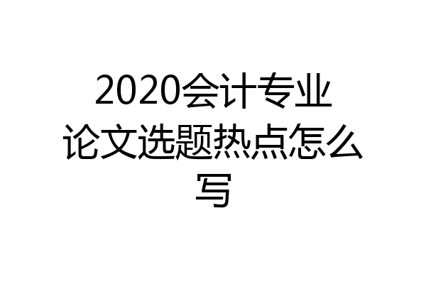 2020会计专业论文选题热点怎么写