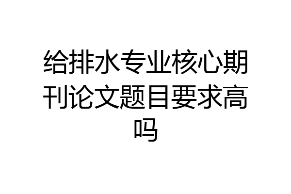 给排水专业核心期刊论文题目要求高吗