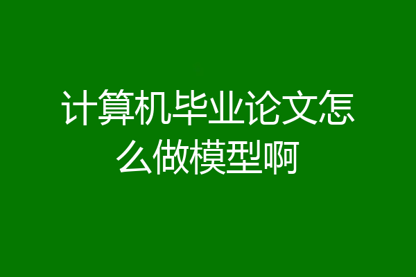 计算机毕业论文怎么做模型啊