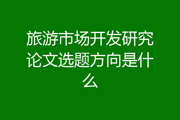 旅游市场开发研究论文选题方向是什么