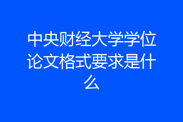 中央财经大学学位论文格式要求是什么