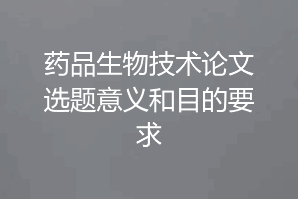 药品生物技术论文选题意义和目的要求
