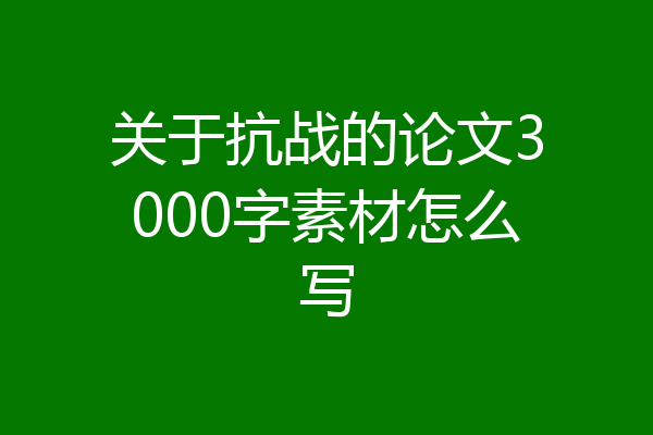 关于抗战的论文3000字素材怎么写