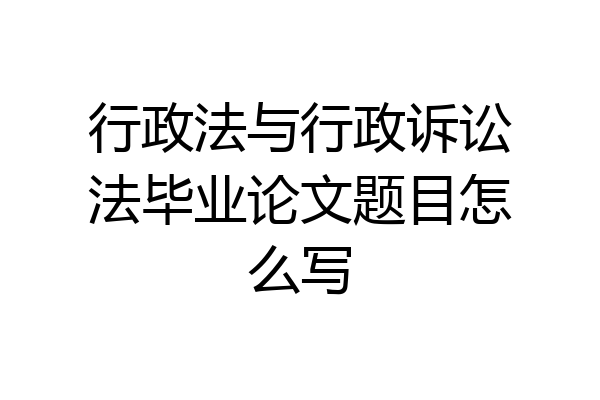 行政法与行政诉讼法毕业论文题目怎么写