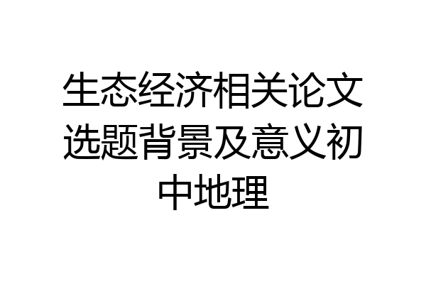 生态经济相关论文选题背景及意义初中地理