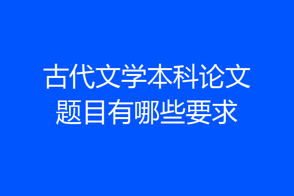 古代文学本科论文题目有哪些要求