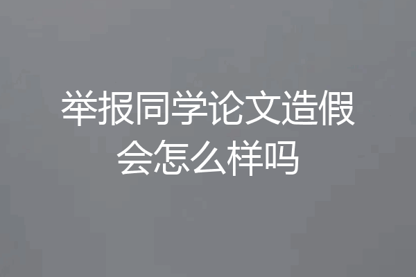 举报同学论文造假会怎么样吗