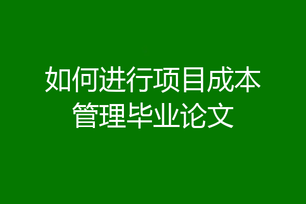 如何进行项目成本管理毕业论文