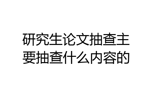 研究生论文抽查主要抽查什么内容的