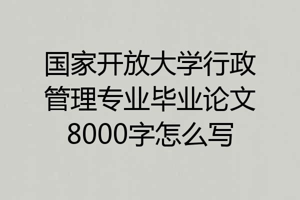 国家开放大学行政管理专业毕业论文8000字怎么写