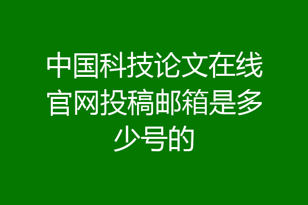 中国科技论文在线官网投稿邮箱是多少号的