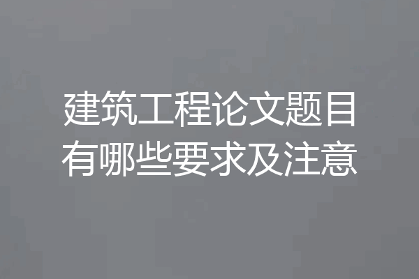 建筑工程论文题目有哪些要求及注意