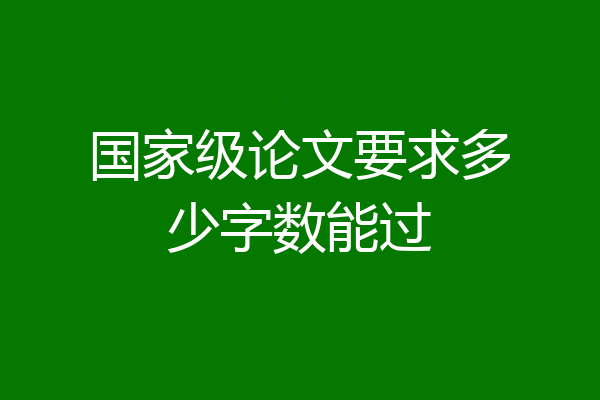 国家级论文要求多少字数能过