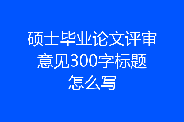 硕士毕业论文评审意见300字标题怎么写
