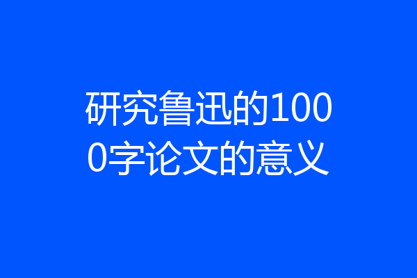 研究鲁迅的1000字论文的意义