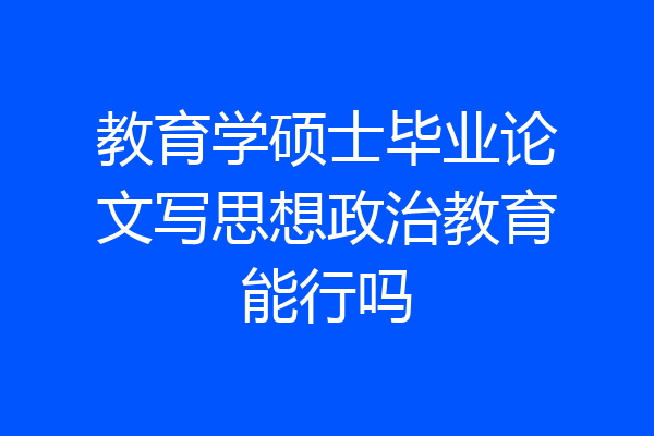教育学硕士毕业论文写思想政治教育能行吗
