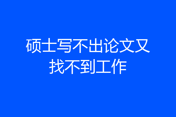 硕士写不出论文又找不到工作