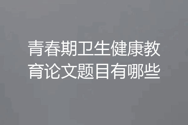 青春期卫生健康教育论文题目有哪些