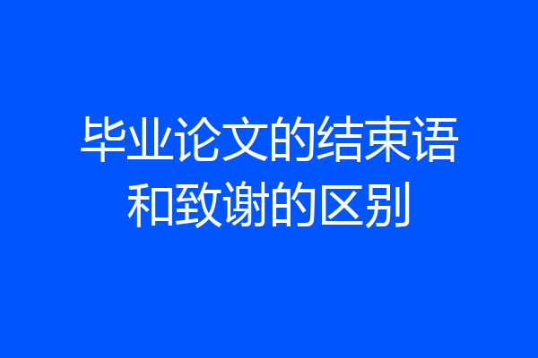 毕业论文的结束语和致谢的区别