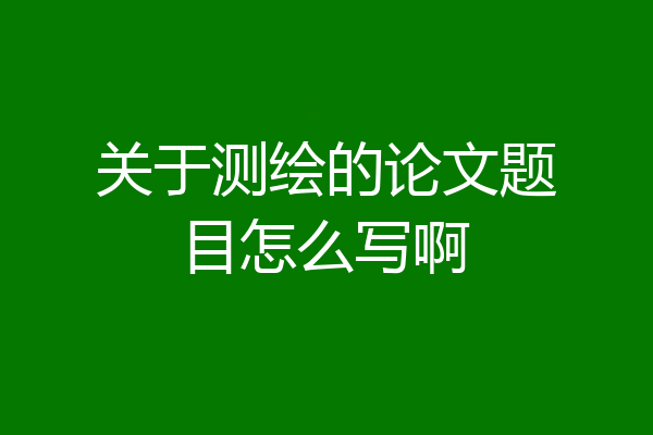 关于测绘的论文题目怎么写啊