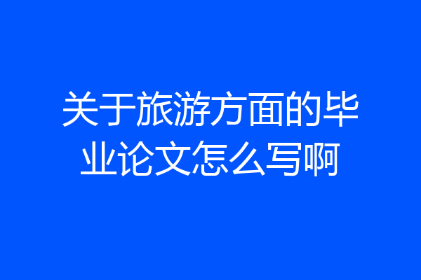 关于旅游方面的毕业论文怎么写啊