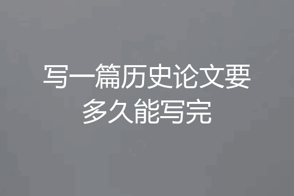 写一篇历史论文要多久能写完