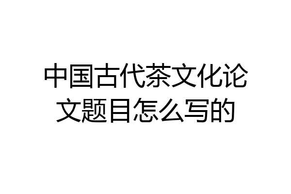 中国古代茶文化论文题目怎么写的