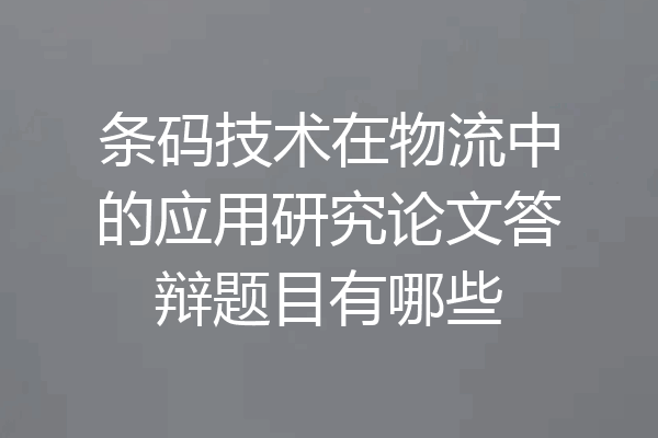 条码技术在物流中的应用研究论文答辩题目有哪些