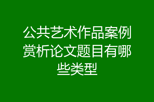 公共艺术作品案例赏析论文题目有哪些类型