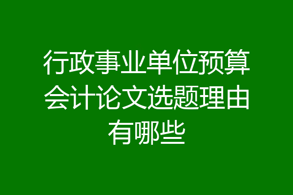 行政事业单位预算会计论文选题理由有哪些