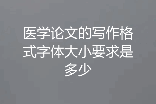 医学论文的写作格式字体大小要求是多少