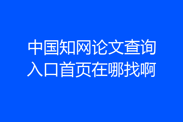 中国知网论文查询入口首页在哪找啊