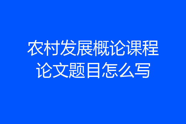 农村发展概论课程论文题目怎么写