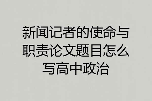 新闻记者的使命与职责论文题目怎么写高中政治