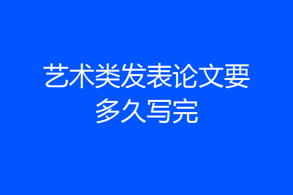 艺术类发表论文要多久写完