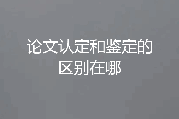 论文认定和鉴定的区别在哪