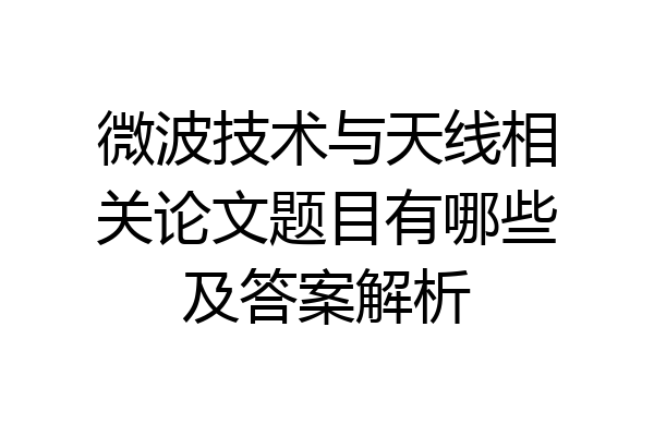 微波技术与天线相关论文题目有哪些及答案解析