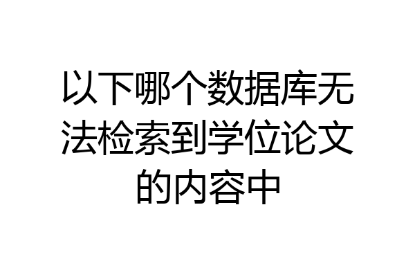 以下哪个数据库无法检索到学位论文的内容中