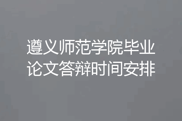 遵义师范学院毕业论文答辩时间安排