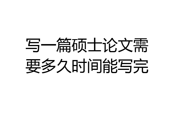 写一篇硕士论文需要多久时间能写完