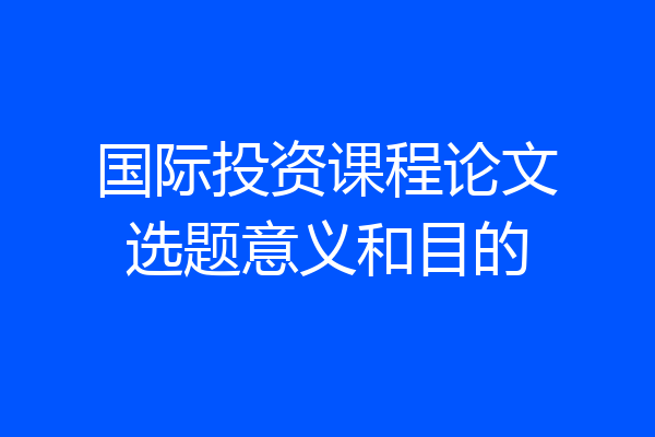 国际投资课程论文选题意义和目的