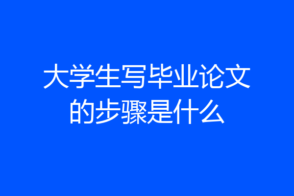 大学生写毕业论文的步骤是什么