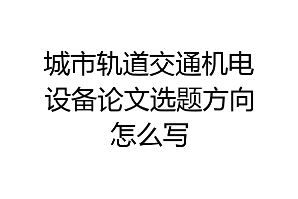 城市轨道交通机电设备论文选题方向怎么写
