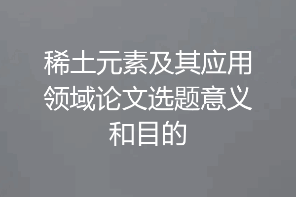 稀土元素及其应用领域论文选题意义和目的