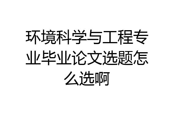 环境科学与工程专业毕业论文选题怎么选啊