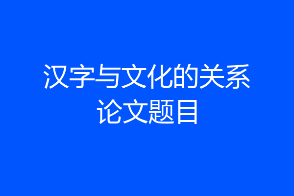 汉字与文化的关系论文题目