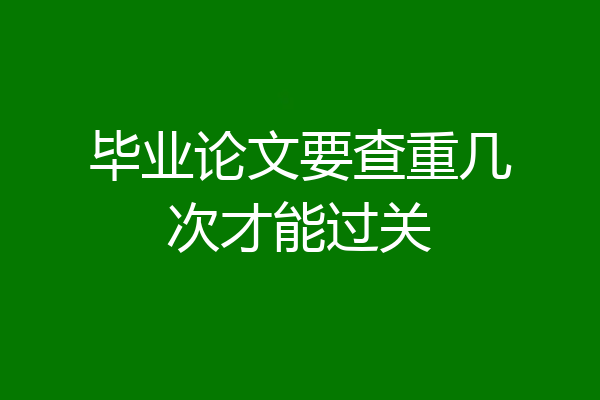 毕业论文要查重几次才能过关